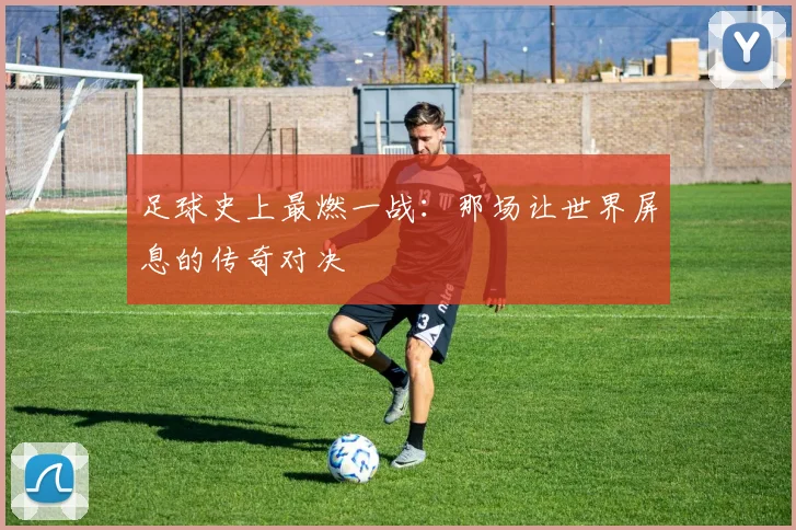 足球史上最燃一战：那场让世界屏息的传奇对决