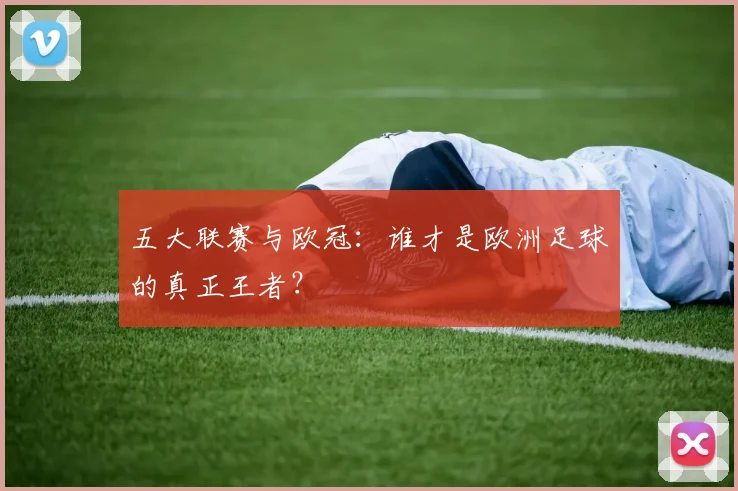 五大联赛与欧冠：谁才是欧洲足球的真正王者？