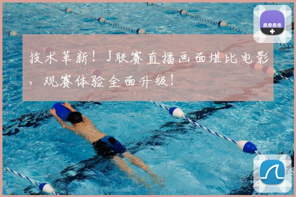 技术革新!J联赛直播画面堪比电影,观赛体验全面升级!