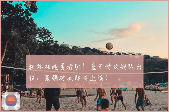 狭路相逢勇者胜!量子特攻战队出征,最强对决即将上演!