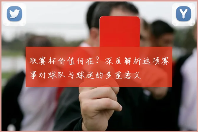 联赛杯价值何在?深度解析这项赛事对球队与球迷的多重意义