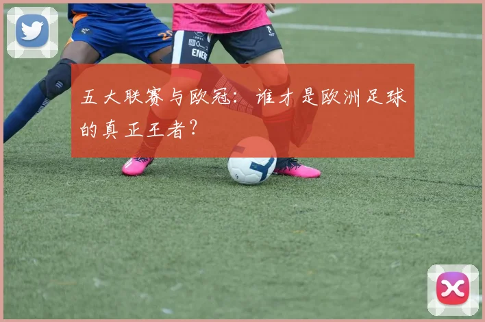 五大联赛与欧冠：谁才是欧洲足球的真正王者？