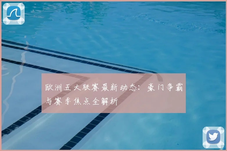 欧洲五大联赛最新动态:豪门争霸与赛季焦点全解析