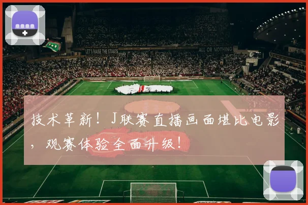 技术革新!J联赛直播画面堪比电影,观赛体验全面升级!