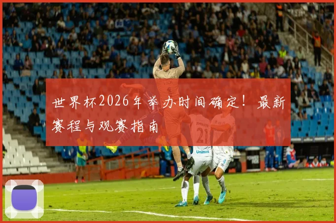 世界杯2026年举办时间确定！最新赛程与观赛指南