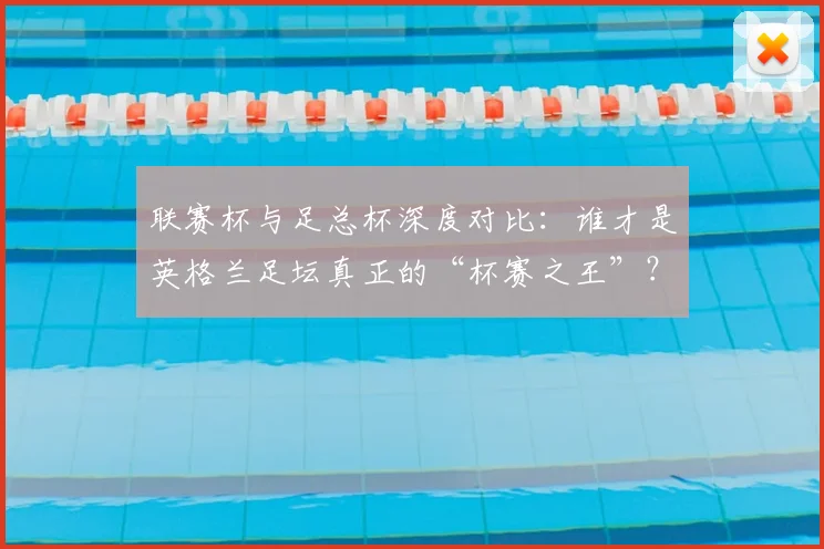 联赛杯与足总杯深度对比：谁才是英格兰足坛真正的“杯赛之王”？_20260612164610