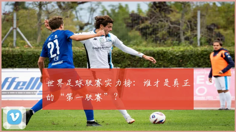 世界足球联赛实力榜:谁才是真正的“第一联赛”?