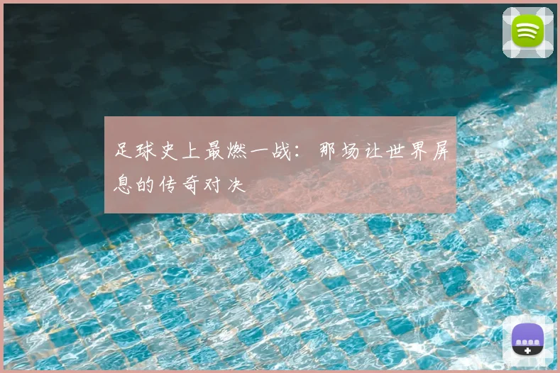 足球史上最燃一战：那场让世界屏息的传奇对决
