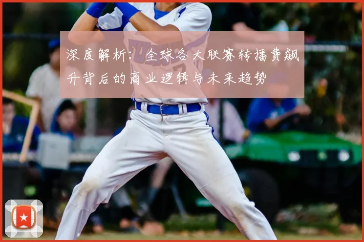 深度解析：全球各大联赛转播费飙升背后的商业逻辑与未来趋势