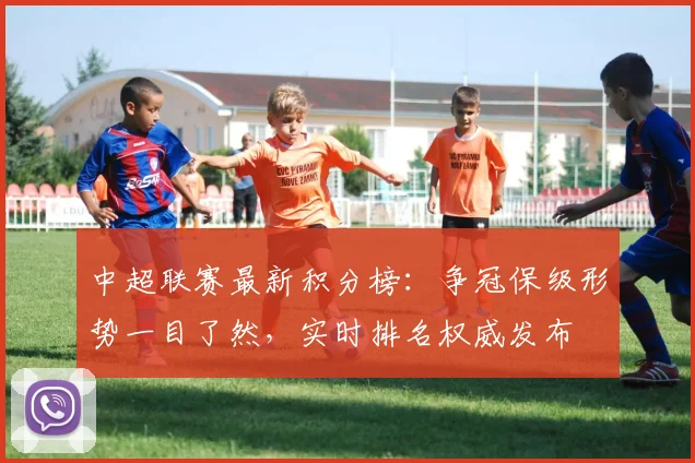 中超联赛最新积分榜：争冠保级形势一目了然，实时排名权威发布