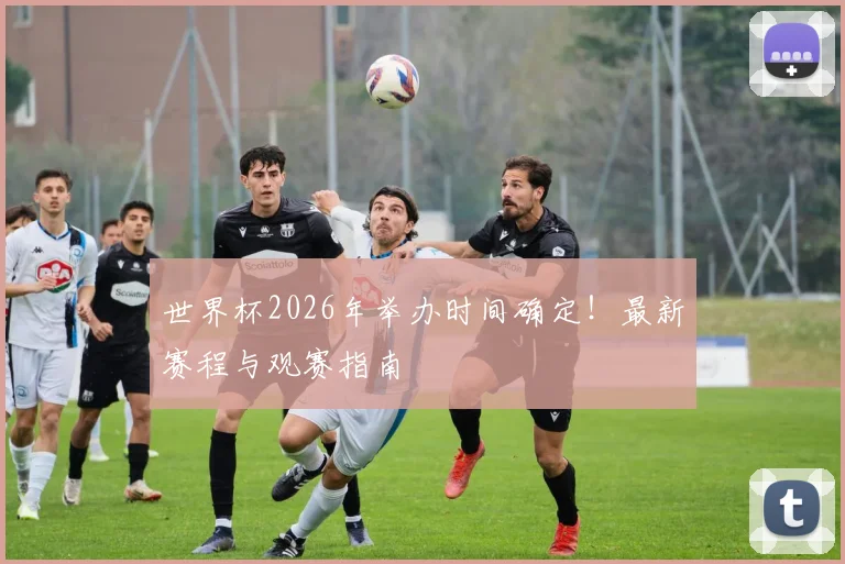 世界杯2026年举办时间确定！最新赛程与观赛指南
