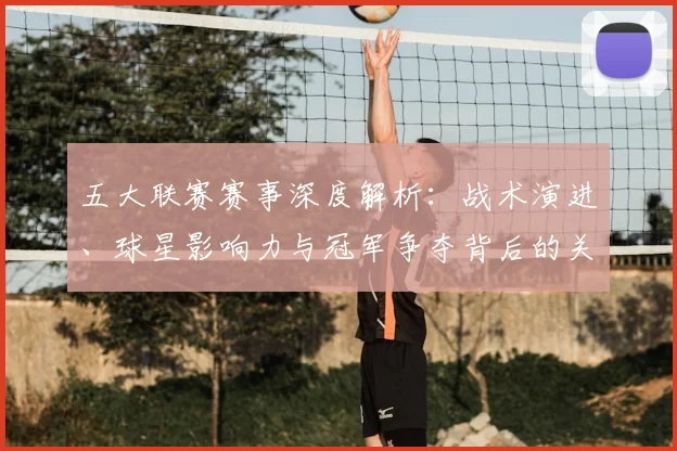 五大联赛赛事深度解析：战术演进、球星影响力与冠军争夺背后的关键数据